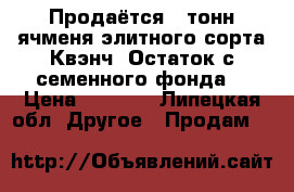 Продаётся 20тонн ячменя элитного сорта Квэнч. Остаток с семенного фонда. › Цена ­ 9 000 - Липецкая обл. Другое » Продам   